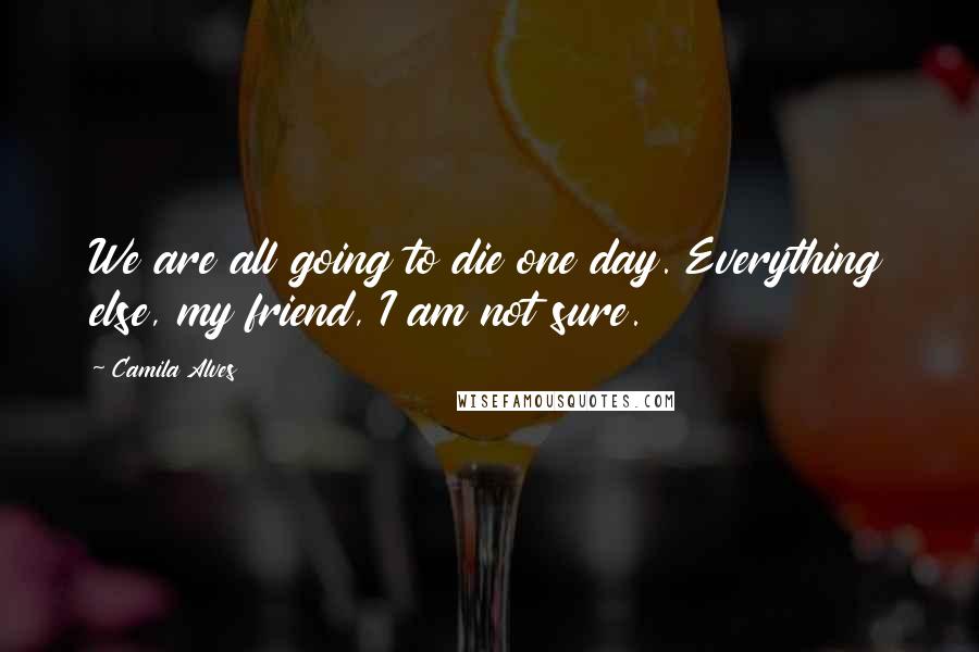 Camila Alves Quotes: We are all going to die one day. Everything else, my friend, I am not sure.