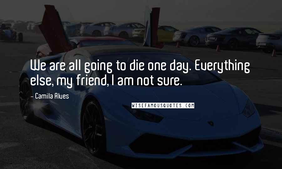 Camila Alves Quotes: We are all going to die one day. Everything else, my friend, I am not sure.