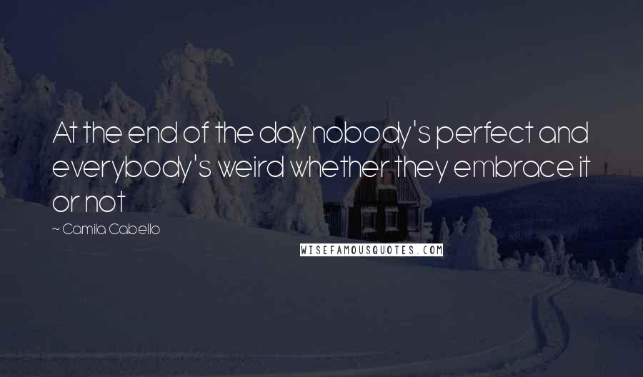 Camila Cabello Quotes: At the end of the day nobody's perfect and everybody's weird whether they embrace it or not