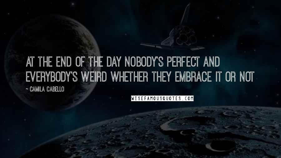 Camila Cabello Quotes: At the end of the day nobody's perfect and everybody's weird whether they embrace it or not