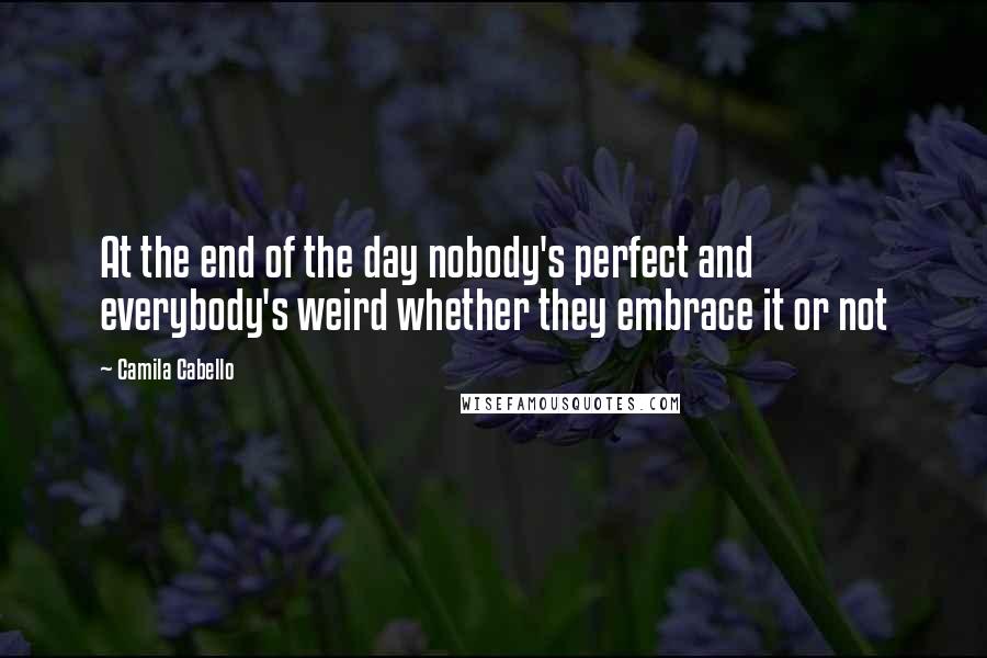 Camila Cabello Quotes: At the end of the day nobody's perfect and everybody's weird whether they embrace it or not