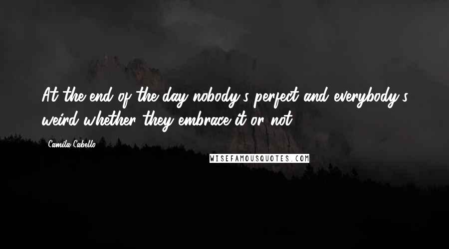 Camila Cabello Quotes: At the end of the day nobody's perfect and everybody's weird whether they embrace it or not