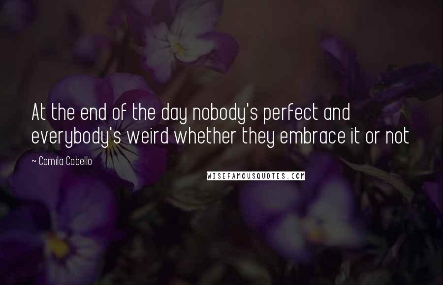 Camila Cabello Quotes: At the end of the day nobody's perfect and everybody's weird whether they embrace it or not