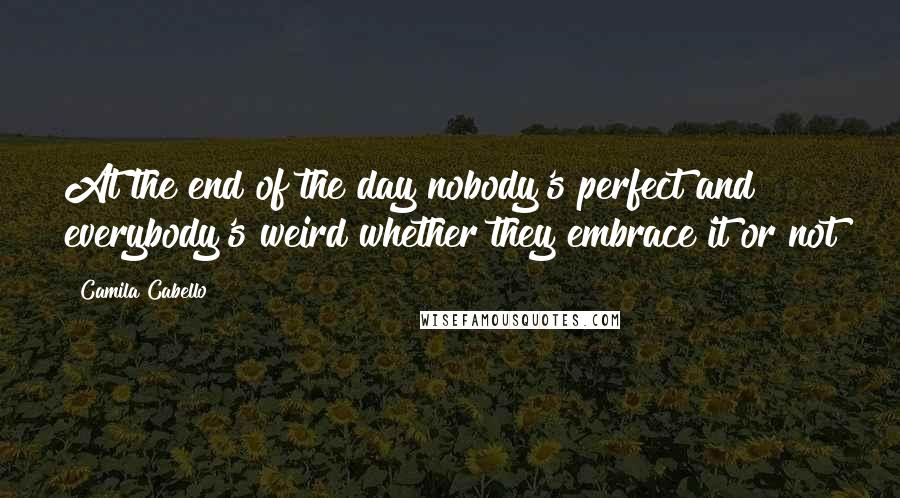 Camila Cabello Quotes: At the end of the day nobody's perfect and everybody's weird whether they embrace it or not