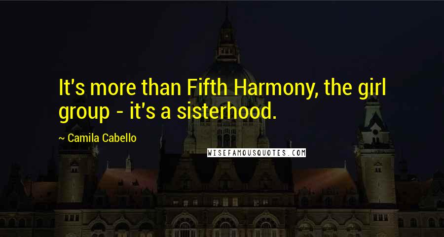 Camila Cabello Quotes: It's more than Fifth Harmony, the girl group - it's a sisterhood.