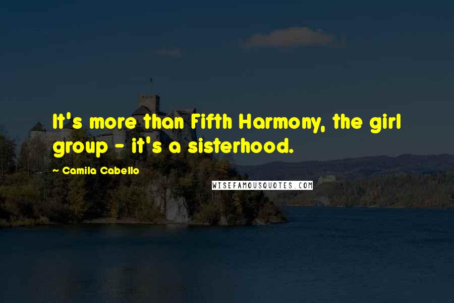 Camila Cabello Quotes: It's more than Fifth Harmony, the girl group - it's a sisterhood.