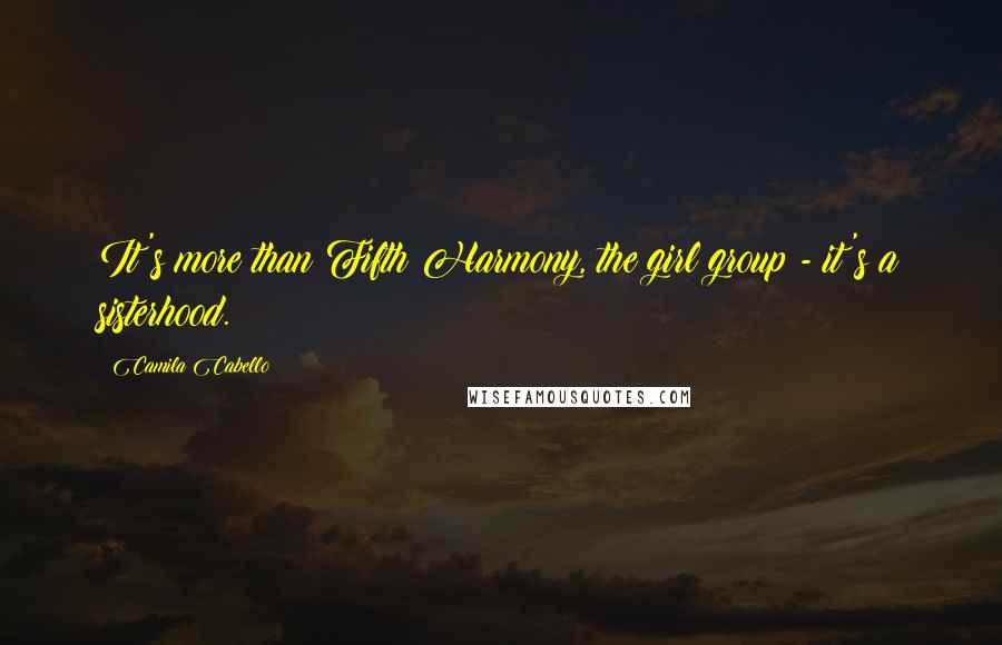 Camila Cabello Quotes: It's more than Fifth Harmony, the girl group - it's a sisterhood.