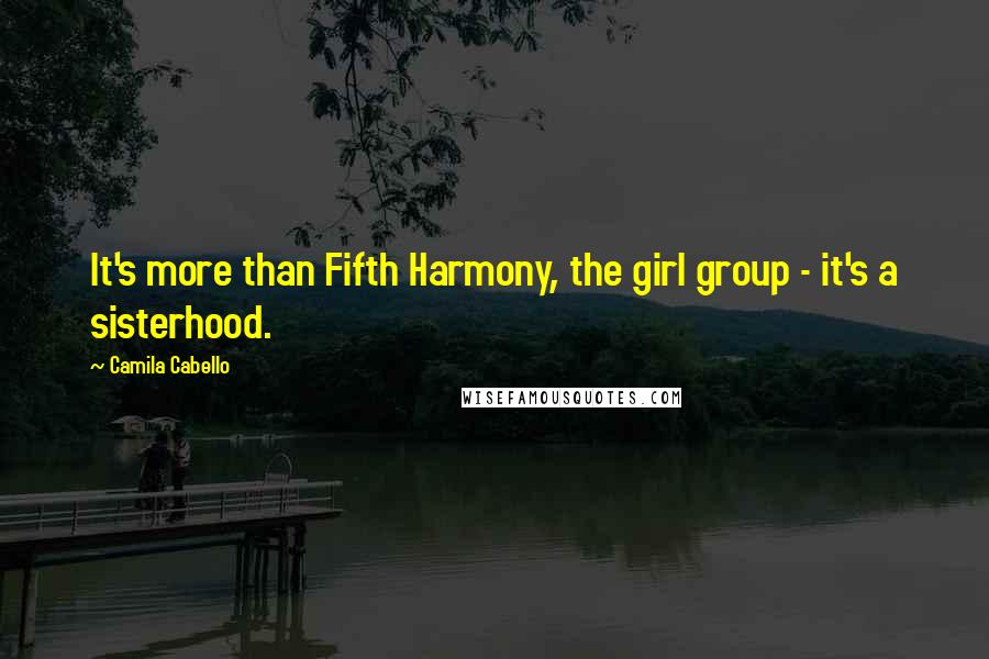 Camila Cabello Quotes: It's more than Fifth Harmony, the girl group - it's a sisterhood.