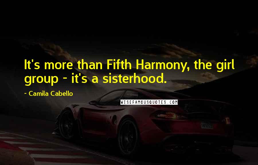 Camila Cabello Quotes: It's more than Fifth Harmony, the girl group - it's a sisterhood.