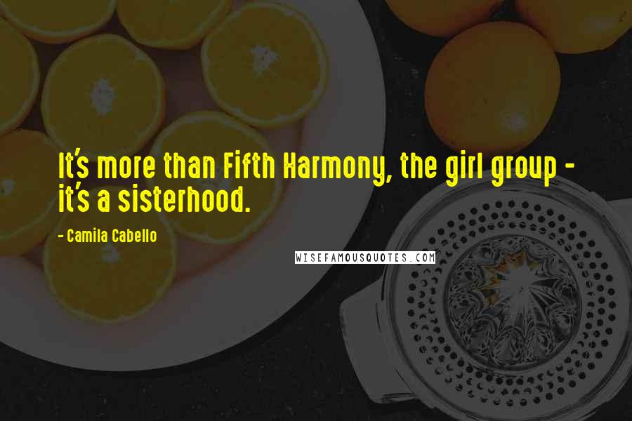 Camila Cabello Quotes: It's more than Fifth Harmony, the girl group - it's a sisterhood.