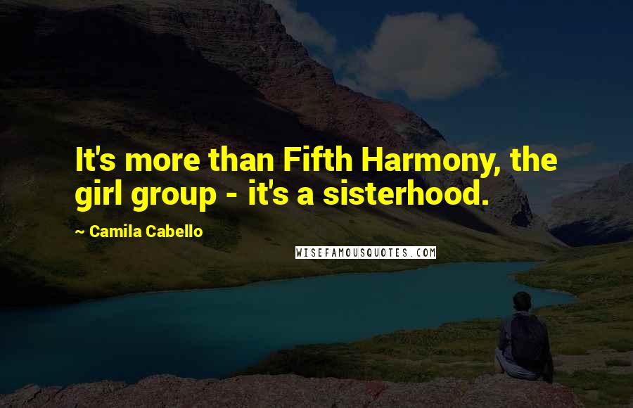 Camila Cabello Quotes: It's more than Fifth Harmony, the girl group - it's a sisterhood.