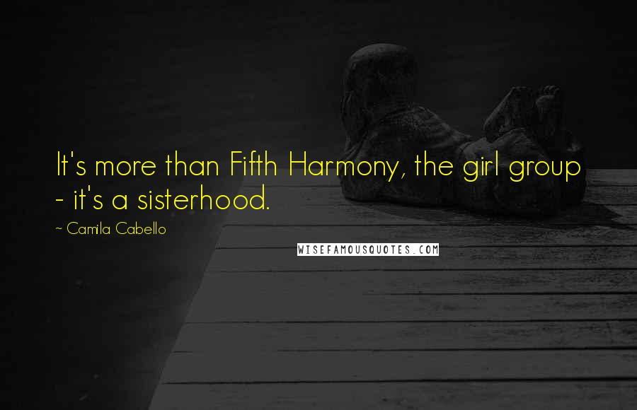 Camila Cabello Quotes: It's more than Fifth Harmony, the girl group - it's a sisterhood.