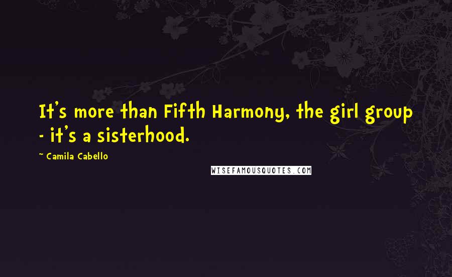 Camila Cabello Quotes: It's more than Fifth Harmony, the girl group - it's a sisterhood.