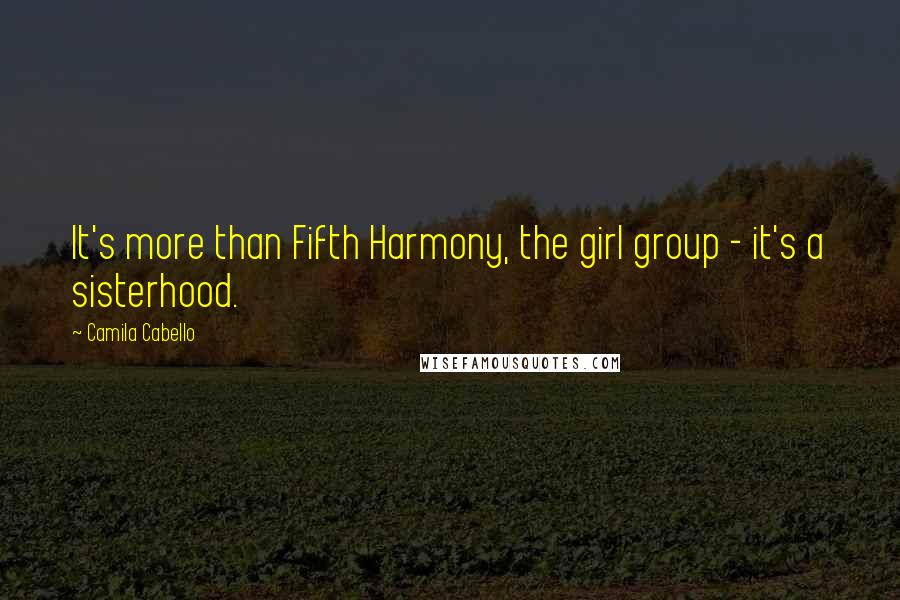 Camila Cabello Quotes: It's more than Fifth Harmony, the girl group - it's a sisterhood.