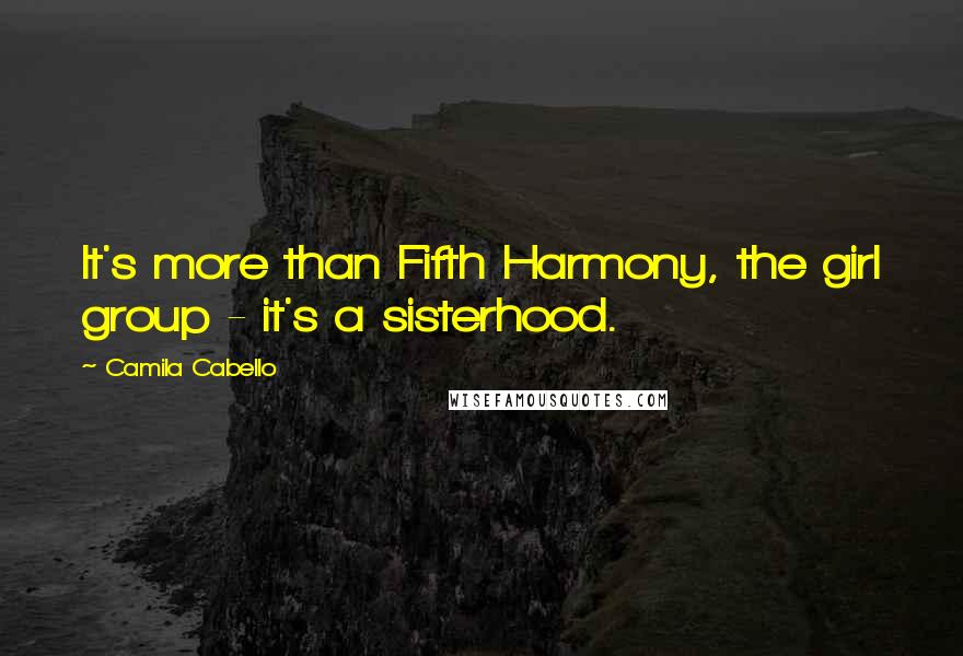 Camila Cabello Quotes: It's more than Fifth Harmony, the girl group - it's a sisterhood.