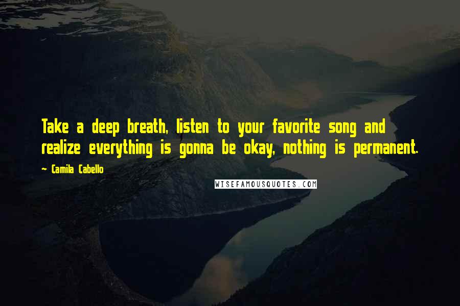 Camila Cabello Quotes: Take a deep breath, listen to your favorite song and realize everything is gonna be okay, nothing is permanent.