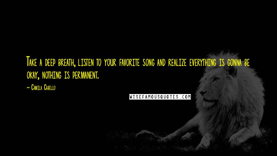 Camila Cabello Quotes: Take a deep breath, listen to your favorite song and realize everything is gonna be okay, nothing is permanent.