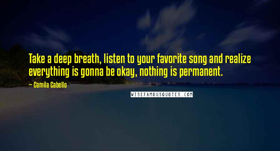 Camila Cabello Quotes: Take a deep breath, listen to your favorite song and realize everything is gonna be okay, nothing is permanent.