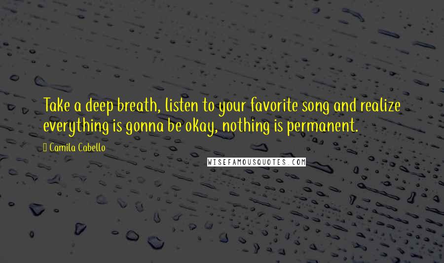 Camila Cabello Quotes: Take a deep breath, listen to your favorite song and realize everything is gonna be okay, nothing is permanent.