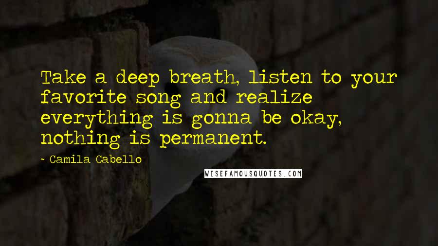 Camila Cabello Quotes: Take a deep breath, listen to your favorite song and realize everything is gonna be okay, nothing is permanent.