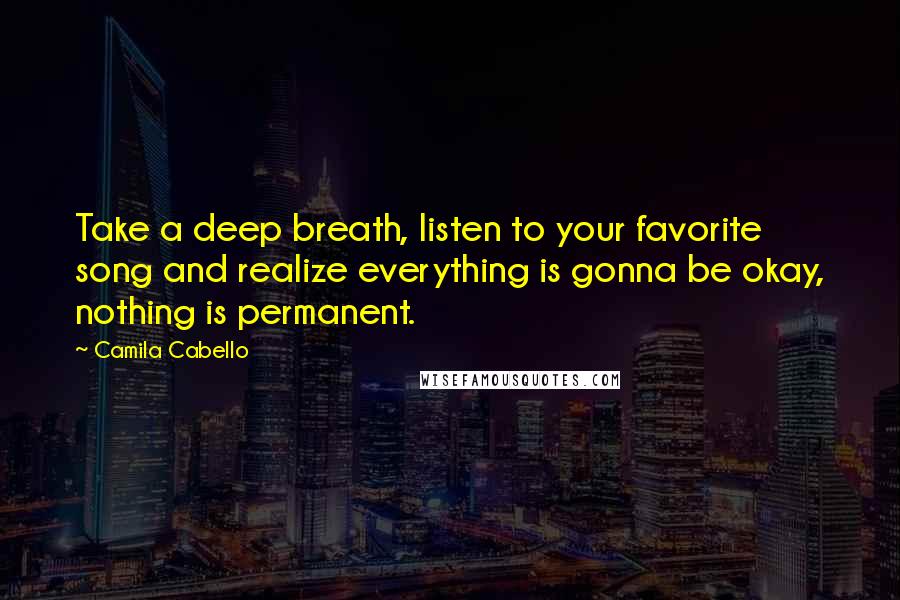 Camila Cabello Quotes: Take a deep breath, listen to your favorite song and realize everything is gonna be okay, nothing is permanent.