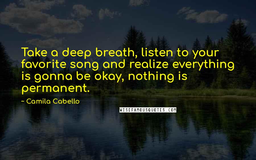 Camila Cabello Quotes: Take a deep breath, listen to your favorite song and realize everything is gonna be okay, nothing is permanent.