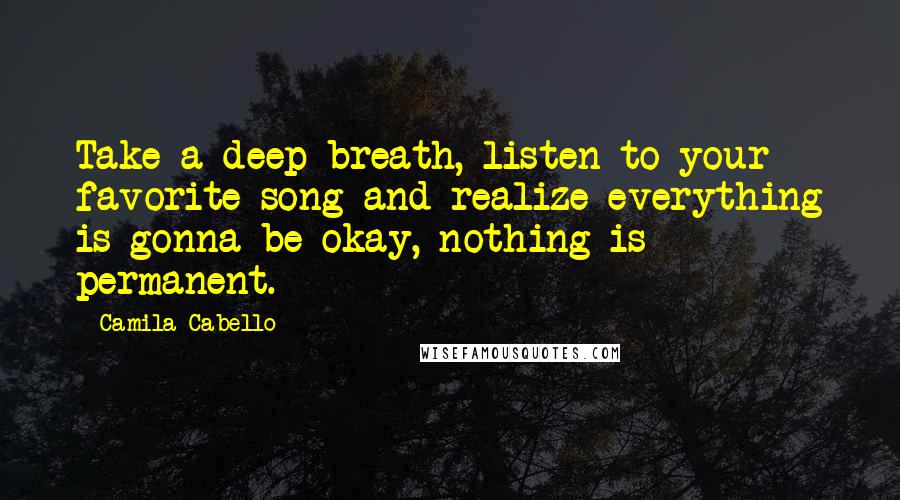 Camila Cabello Quotes: Take a deep breath, listen to your favorite song and realize everything is gonna be okay, nothing is permanent.