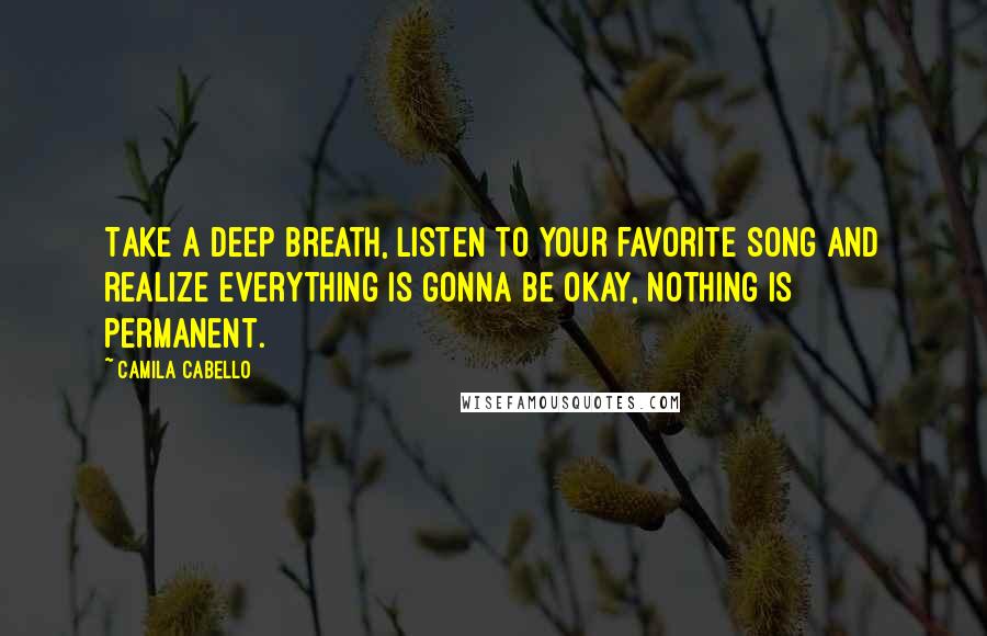 Camila Cabello Quotes: Take a deep breath, listen to your favorite song and realize everything is gonna be okay, nothing is permanent.