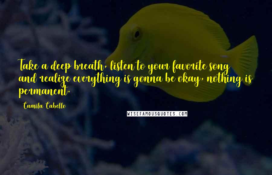 Camila Cabello Quotes: Take a deep breath, listen to your favorite song and realize everything is gonna be okay, nothing is permanent.