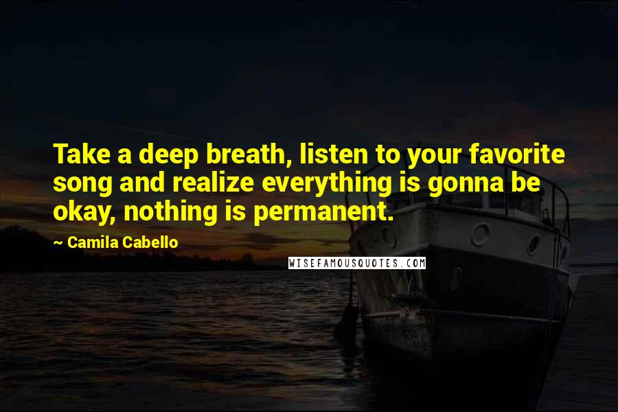 Camila Cabello Quotes: Take a deep breath, listen to your favorite song and realize everything is gonna be okay, nothing is permanent.