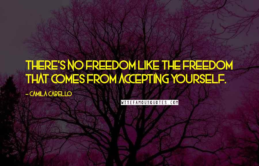 Camila Cabello Quotes: There's no freedom like the freedom that comes from accepting yourself.