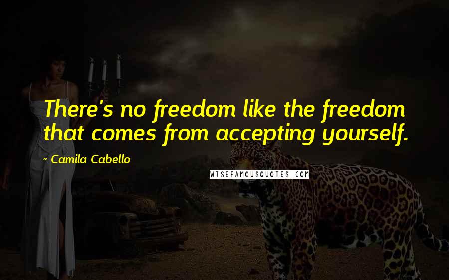 Camila Cabello Quotes: There's no freedom like the freedom that comes from accepting yourself.