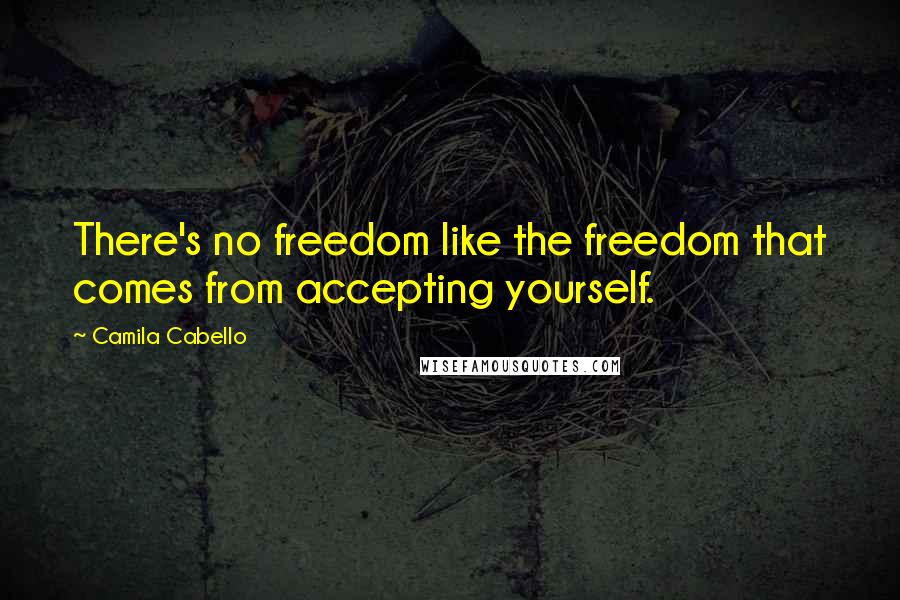 Camila Cabello Quotes: There's no freedom like the freedom that comes from accepting yourself.