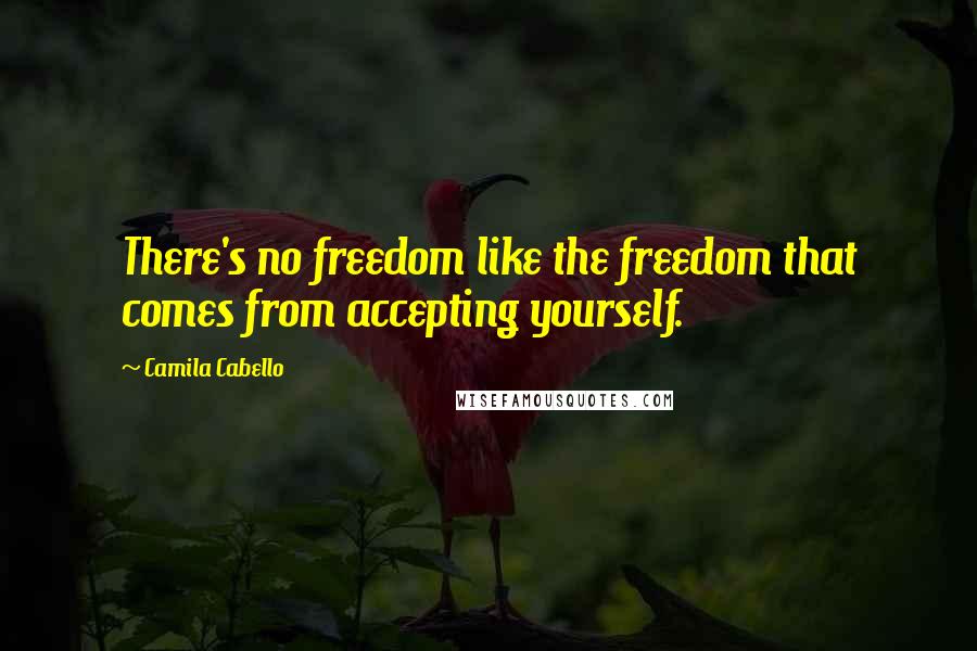 Camila Cabello Quotes: There's no freedom like the freedom that comes from accepting yourself.