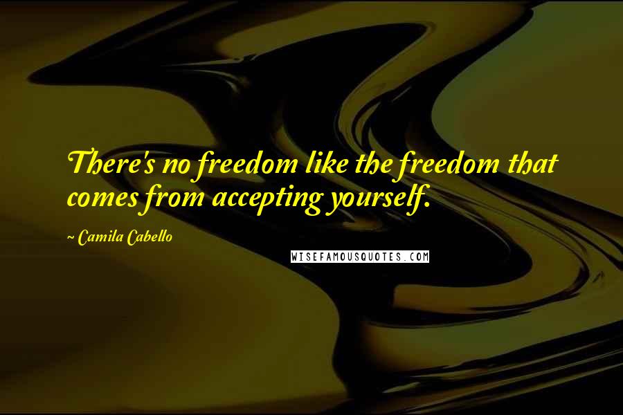 Camila Cabello Quotes: There's no freedom like the freedom that comes from accepting yourself.