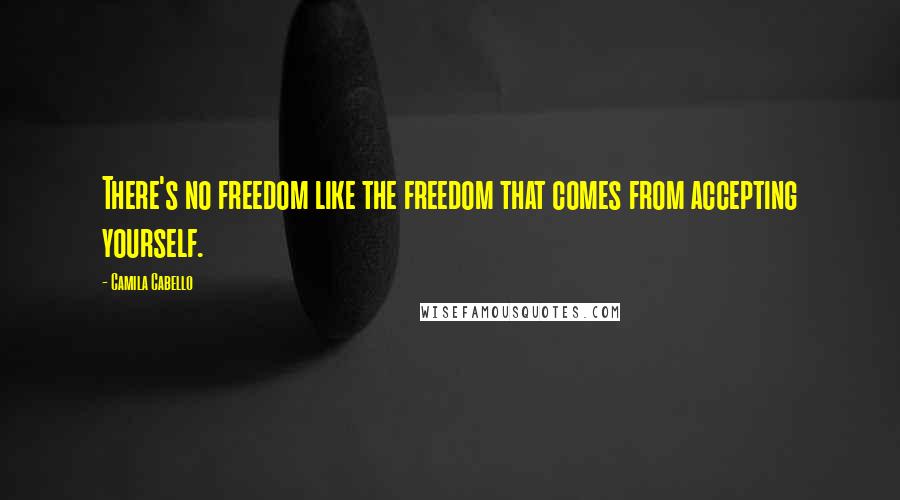 Camila Cabello Quotes: There's no freedom like the freedom that comes from accepting yourself.