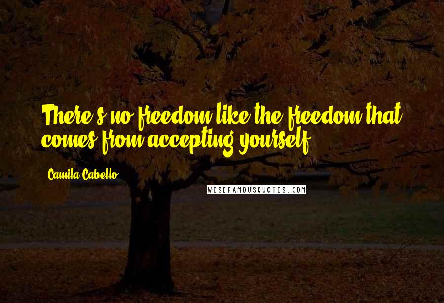 Camila Cabello Quotes: There's no freedom like the freedom that comes from accepting yourself.