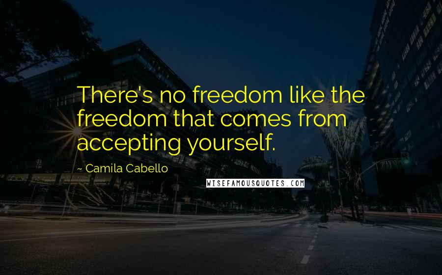 Camila Cabello Quotes: There's no freedom like the freedom that comes from accepting yourself.