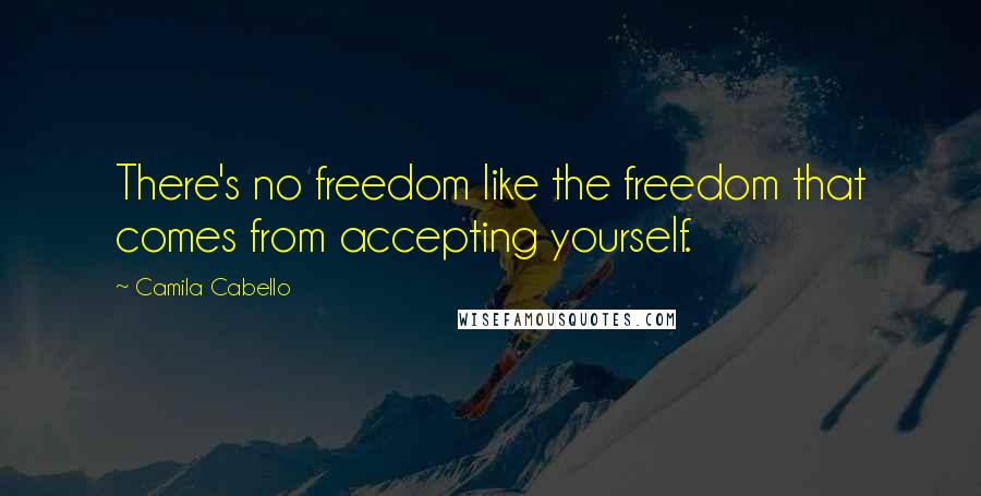 Camila Cabello Quotes: There's no freedom like the freedom that comes from accepting yourself.