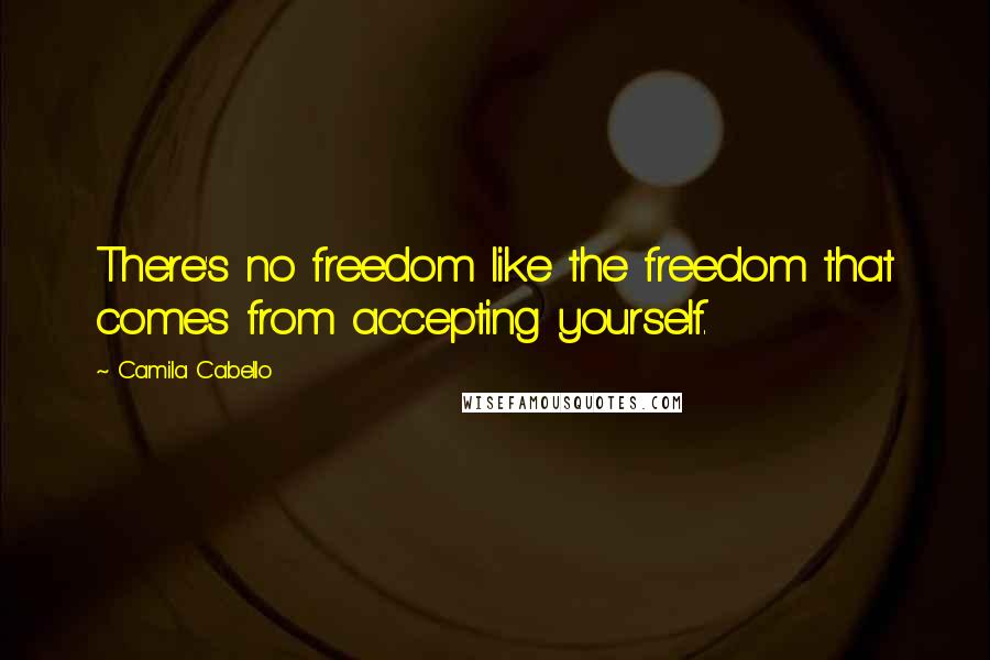 Camila Cabello Quotes: There's no freedom like the freedom that comes from accepting yourself.