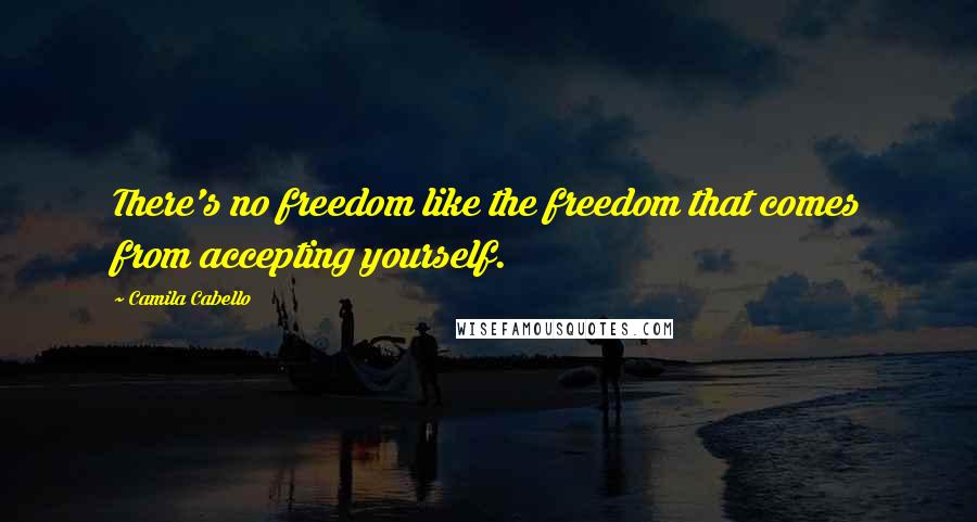 Camila Cabello Quotes: There's no freedom like the freedom that comes from accepting yourself.