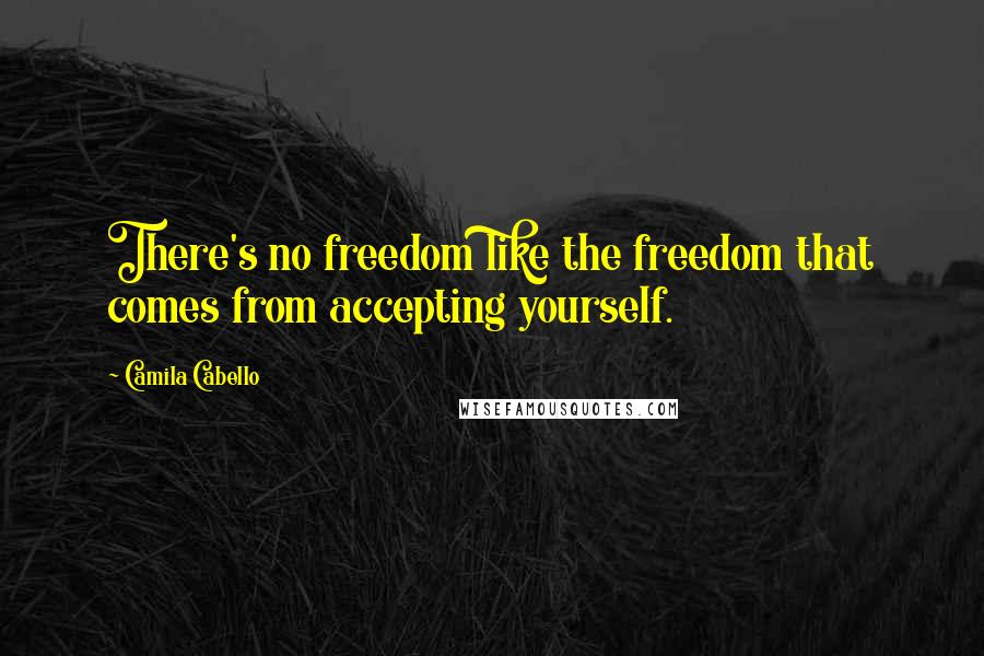 Camila Cabello Quotes: There's no freedom like the freedom that comes from accepting yourself.