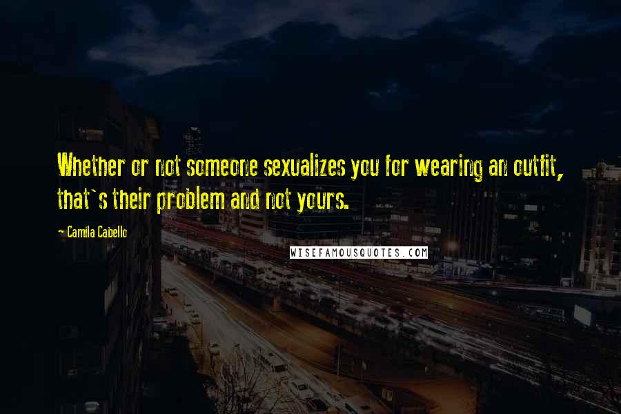 Camila Cabello Quotes: Whether or not someone sexualizes you for wearing an outfit, that's their problem and not yours.