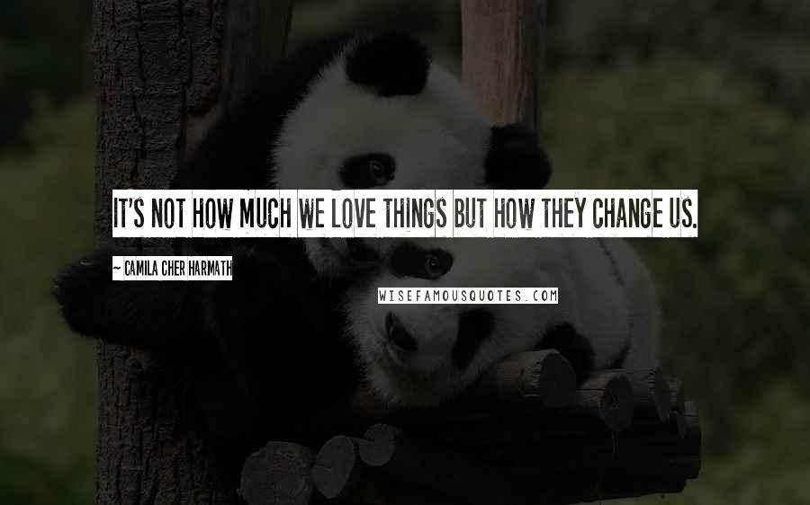 Camila Cher Harmath Quotes: It's not how much we love things but how they change us.