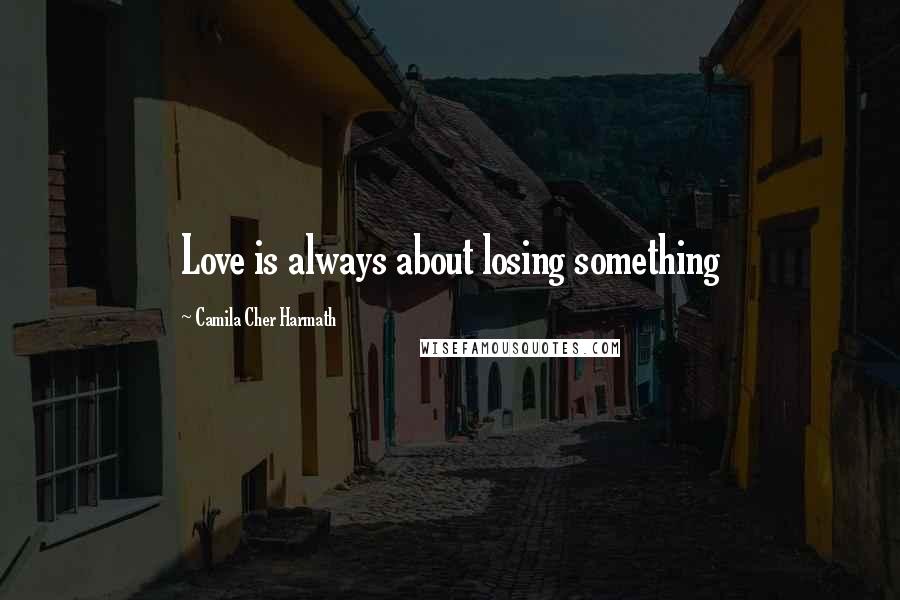 Camila Cher Harmath Quotes: Love is always about losing something