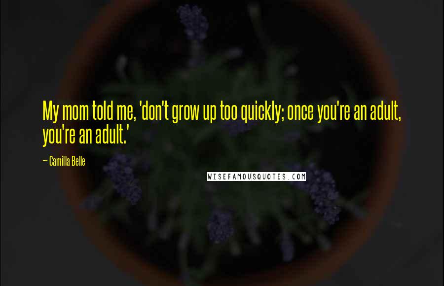 Camilla Belle Quotes: My mom told me, 'don't grow up too quickly; once you're an adult, you're an adult.'