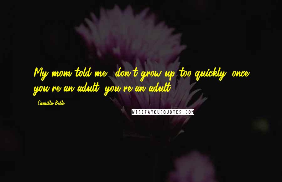 Camilla Belle Quotes: My mom told me, 'don't grow up too quickly; once you're an adult, you're an adult.'