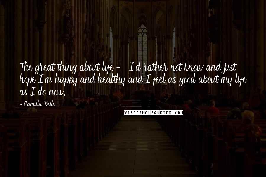 Camilla Belle Quotes: The great thing about life - I'd rather not know and just hope I'm happy and healthy and I feel as good about my life as I do now.