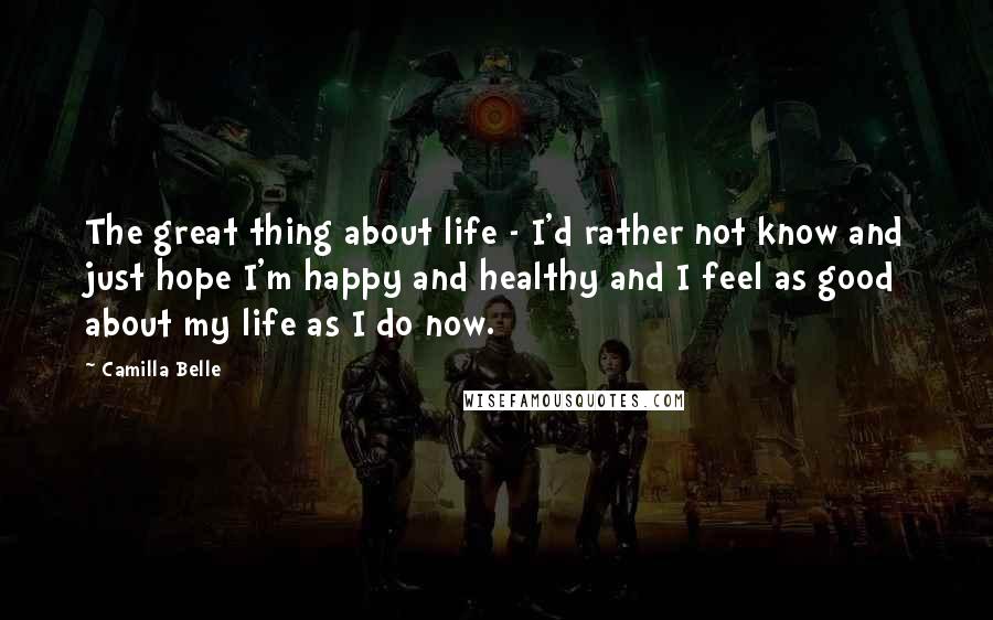 Camilla Belle Quotes: The great thing about life - I'd rather not know and just hope I'm happy and healthy and I feel as good about my life as I do now.