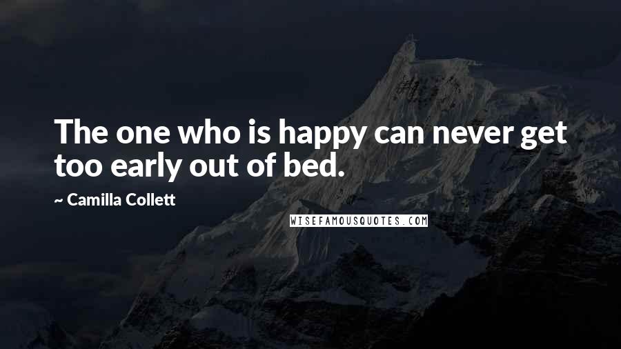 Camilla Collett Quotes: The one who is happy can never get too early out of bed.